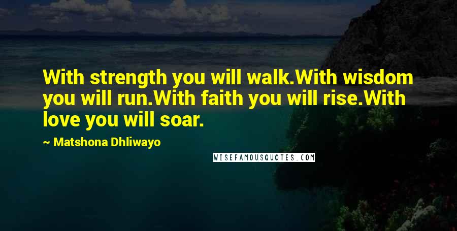 Matshona Dhliwayo Quotes: With strength you will walk.With wisdom you will run.With faith you will rise.With love you will soar.