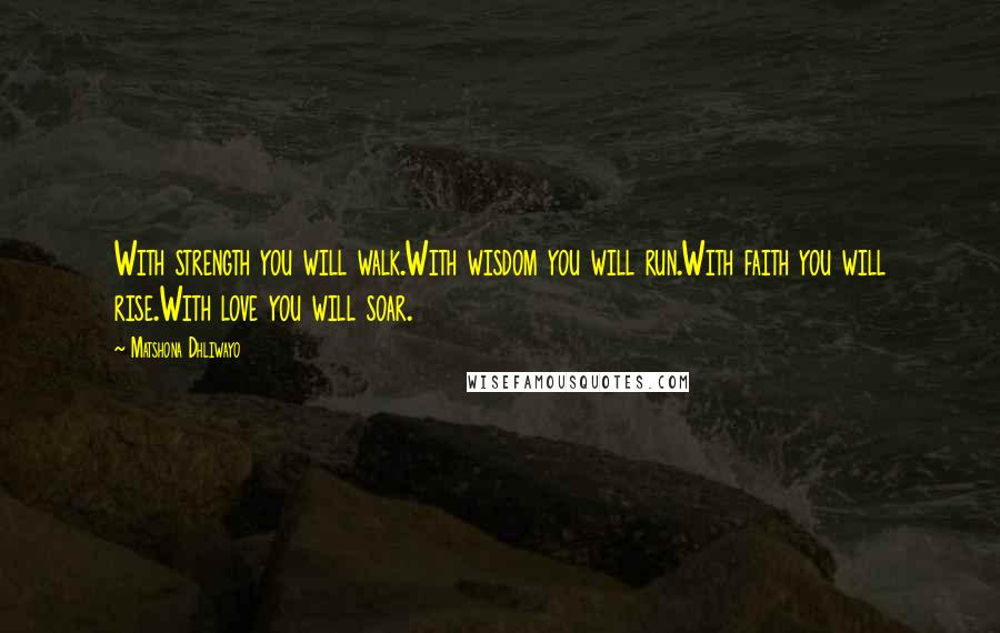 Matshona Dhliwayo Quotes: With strength you will walk.With wisdom you will run.With faith you will rise.With love you will soar.