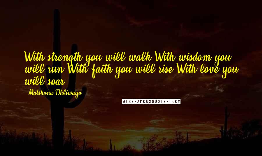 Matshona Dhliwayo Quotes: With strength you will walk.With wisdom you will run.With faith you will rise.With love you will soar.