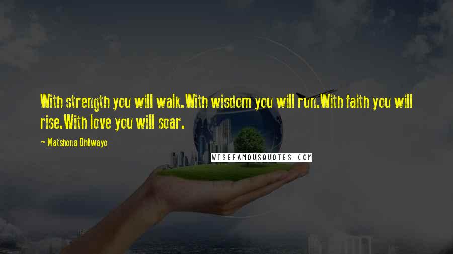 Matshona Dhliwayo Quotes: With strength you will walk.With wisdom you will run.With faith you will rise.With love you will soar.