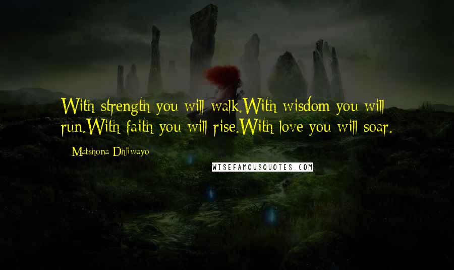 Matshona Dhliwayo Quotes: With strength you will walk.With wisdom you will run.With faith you will rise.With love you will soar.