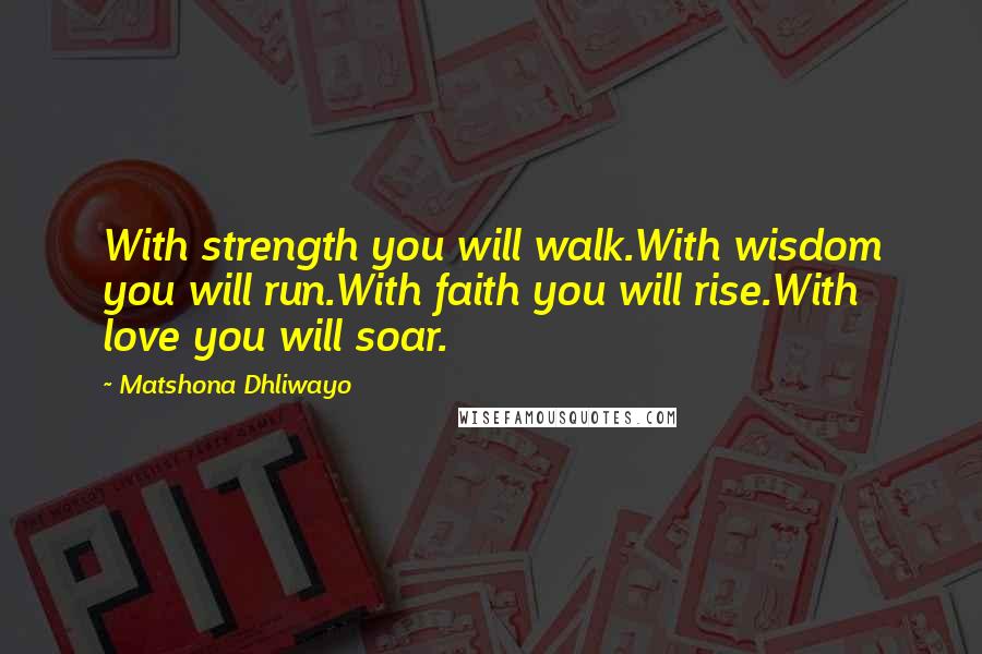 Matshona Dhliwayo Quotes: With strength you will walk.With wisdom you will run.With faith you will rise.With love you will soar.