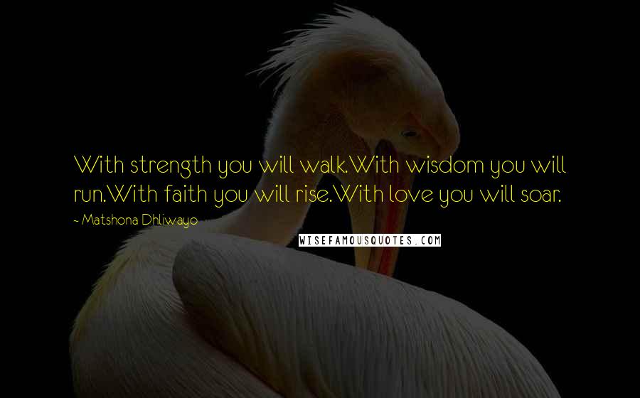 Matshona Dhliwayo Quotes: With strength you will walk.With wisdom you will run.With faith you will rise.With love you will soar.