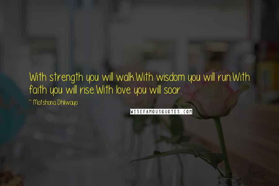 Matshona Dhliwayo Quotes: With strength you will walk.With wisdom you will run.With faith you will rise.With love you will soar.