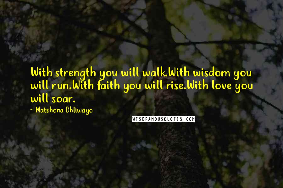 Matshona Dhliwayo Quotes: With strength you will walk.With wisdom you will run.With faith you will rise.With love you will soar.