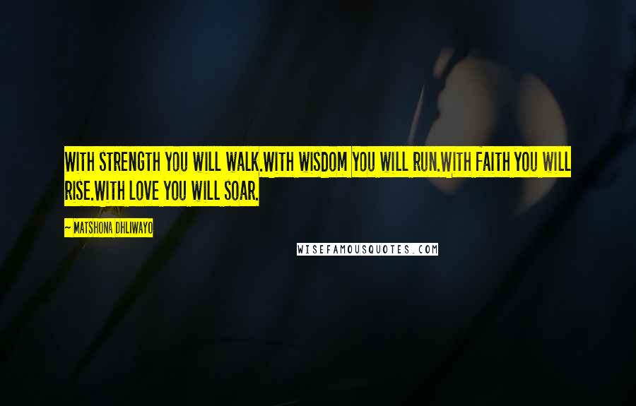 Matshona Dhliwayo Quotes: With strength you will walk.With wisdom you will run.With faith you will rise.With love you will soar.