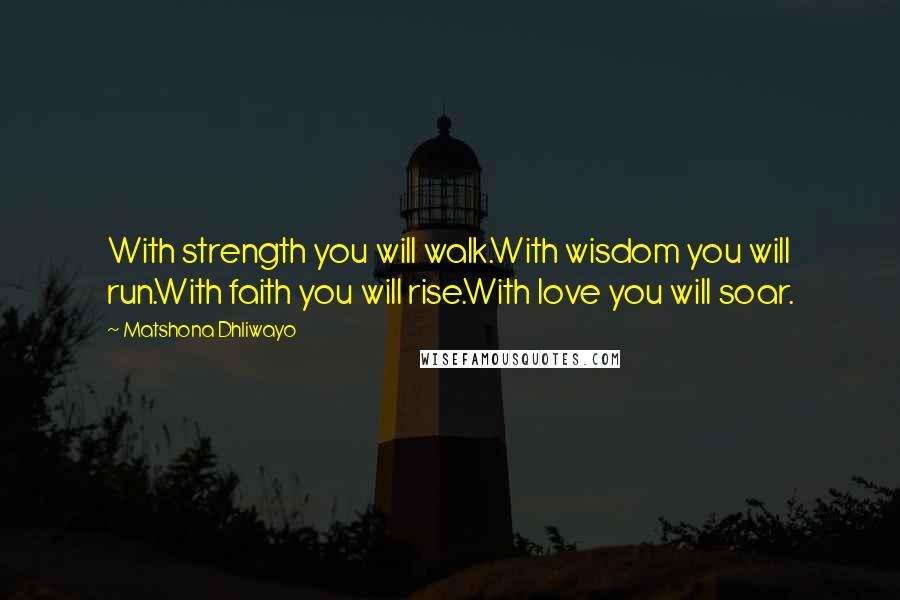 Matshona Dhliwayo Quotes: With strength you will walk.With wisdom you will run.With faith you will rise.With love you will soar.