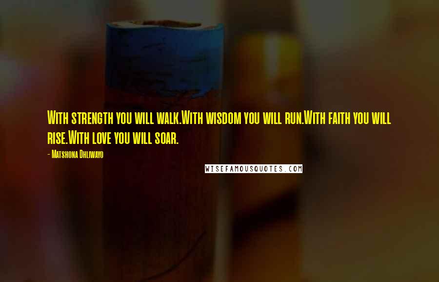 Matshona Dhliwayo Quotes: With strength you will walk.With wisdom you will run.With faith you will rise.With love you will soar.