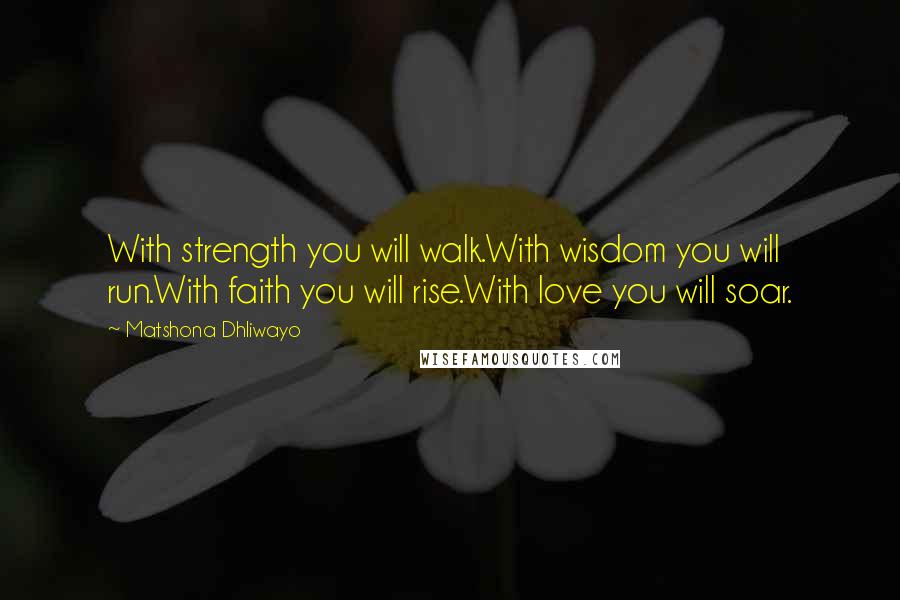 Matshona Dhliwayo Quotes: With strength you will walk.With wisdom you will run.With faith you will rise.With love you will soar.