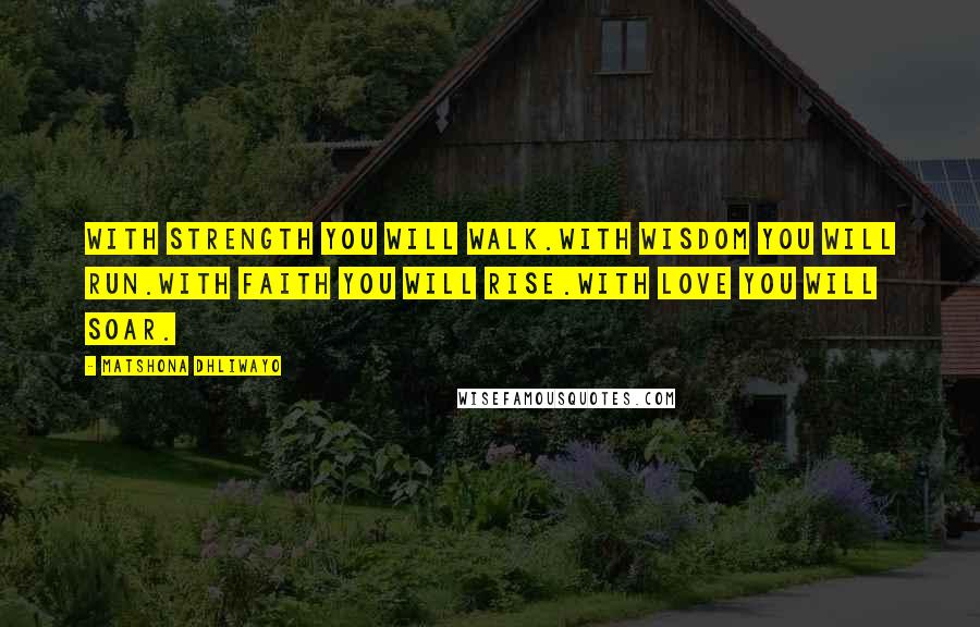 Matshona Dhliwayo Quotes: With strength you will walk.With wisdom you will run.With faith you will rise.With love you will soar.