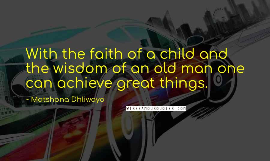 Matshona Dhliwayo Quotes: With the faith of a child and the wisdom of an old man one can achieve great things.