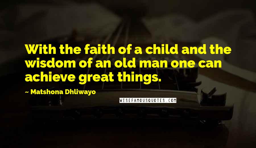 Matshona Dhliwayo Quotes: With the faith of a child and the wisdom of an old man one can achieve great things.