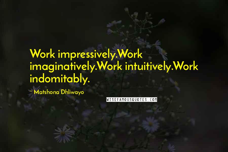 Matshona Dhliwayo Quotes: Work impressively.Work imaginatively.Work intuitively.Work indomitably.