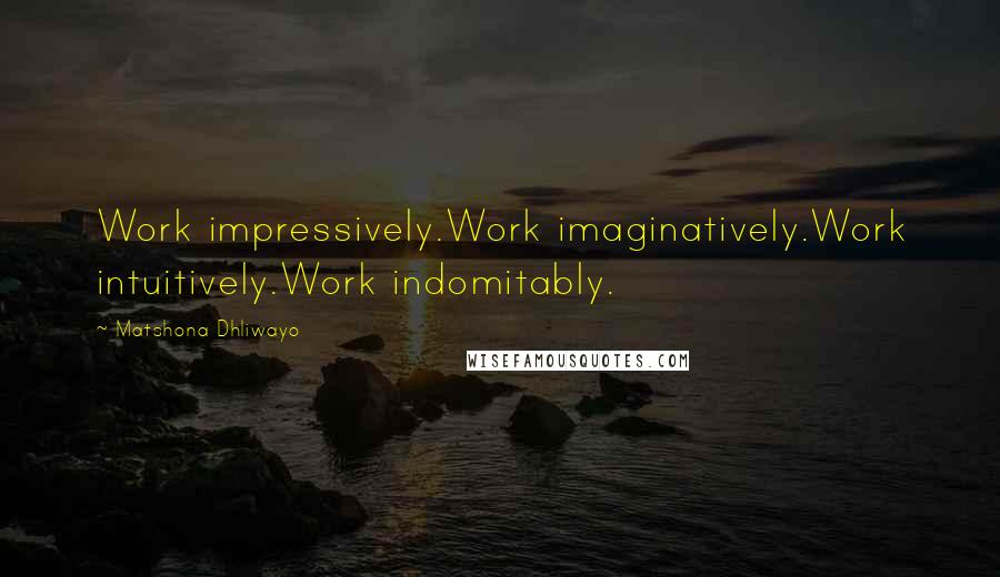 Matshona Dhliwayo Quotes: Work impressively.Work imaginatively.Work intuitively.Work indomitably.