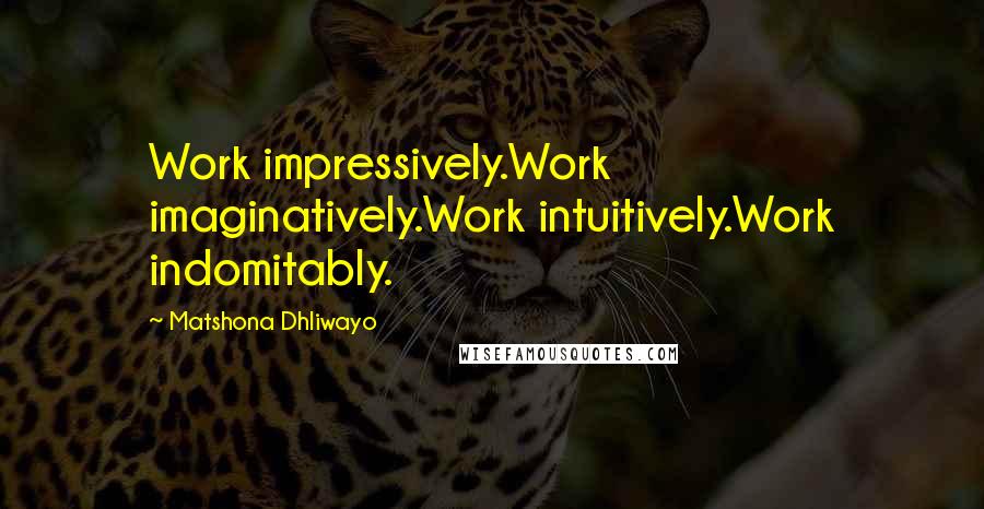 Matshona Dhliwayo Quotes: Work impressively.Work imaginatively.Work intuitively.Work indomitably.