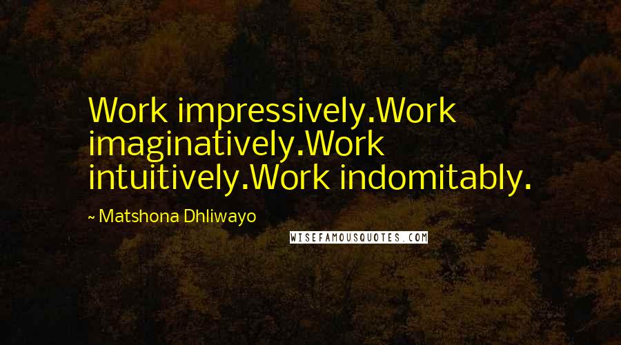 Matshona Dhliwayo Quotes: Work impressively.Work imaginatively.Work intuitively.Work indomitably.