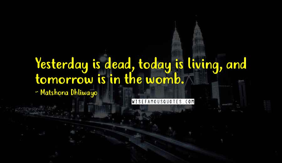 Matshona Dhliwayo Quotes: Yesterday is dead, today is living, and tomorrow is in the womb.