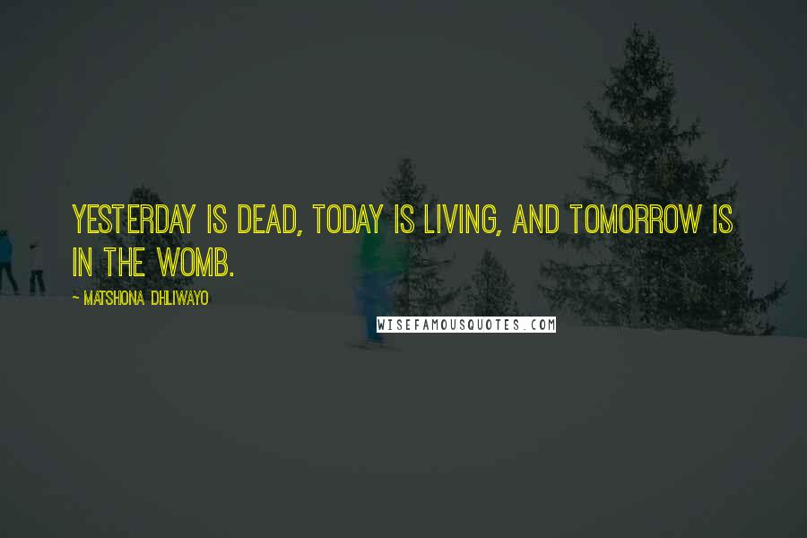 Matshona Dhliwayo Quotes: Yesterday is dead, today is living, and tomorrow is in the womb.