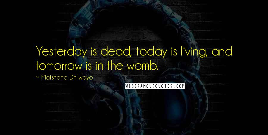 Matshona Dhliwayo Quotes: Yesterday is dead, today is living, and tomorrow is in the womb.