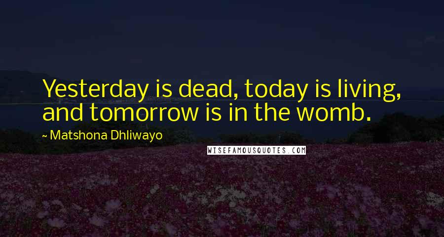Matshona Dhliwayo Quotes: Yesterday is dead, today is living, and tomorrow is in the womb.