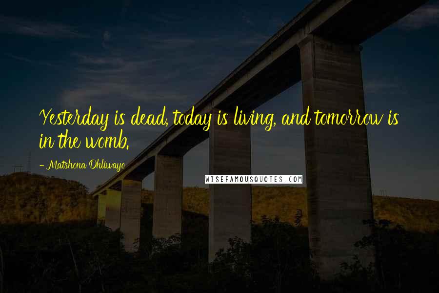 Matshona Dhliwayo Quotes: Yesterday is dead, today is living, and tomorrow is in the womb.