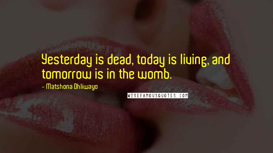 Matshona Dhliwayo Quotes: Yesterday is dead, today is living, and tomorrow is in the womb.