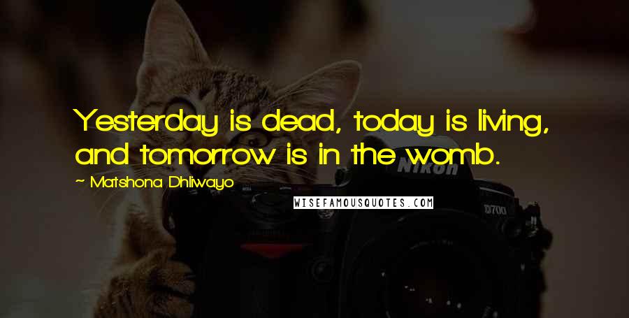 Matshona Dhliwayo Quotes: Yesterday is dead, today is living, and tomorrow is in the womb.