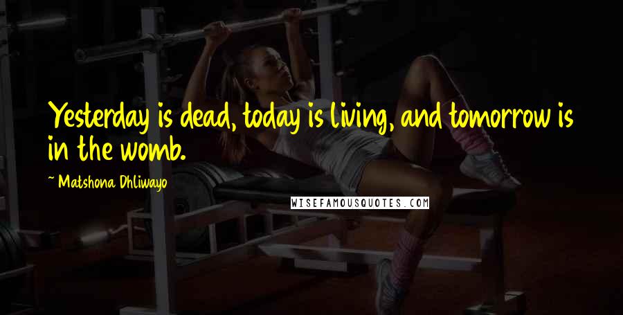 Matshona Dhliwayo Quotes: Yesterday is dead, today is living, and tomorrow is in the womb.