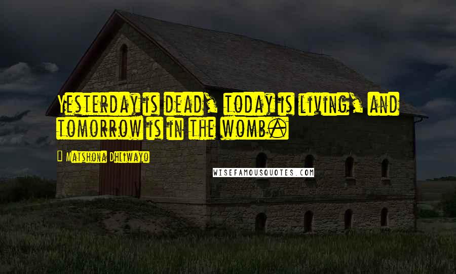 Matshona Dhliwayo Quotes: Yesterday is dead, today is living, and tomorrow is in the womb.