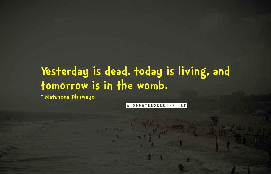 Matshona Dhliwayo Quotes: Yesterday is dead, today is living, and tomorrow is in the womb.