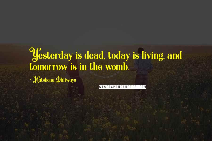 Matshona Dhliwayo Quotes: Yesterday is dead, today is living, and tomorrow is in the womb.