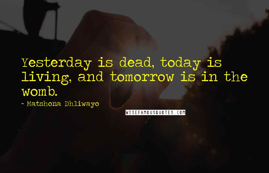 Matshona Dhliwayo Quotes: Yesterday is dead, today is living, and tomorrow is in the womb.