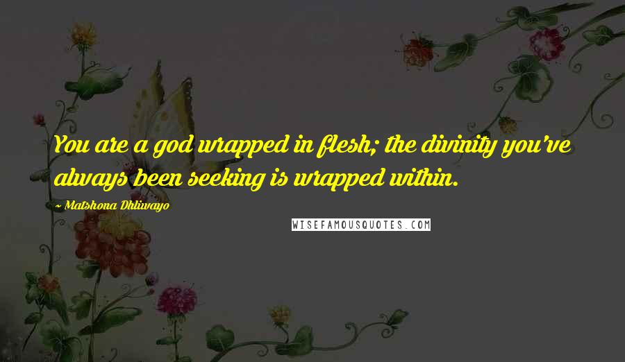 Matshona Dhliwayo Quotes: You are a god wrapped in flesh; the divinity you've always been seeking is wrapped within.