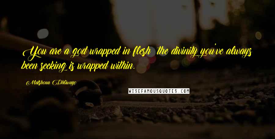 Matshona Dhliwayo Quotes: You are a god wrapped in flesh; the divinity you've always been seeking is wrapped within.