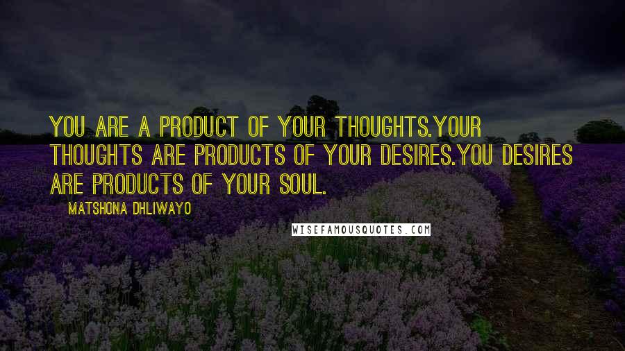 Matshona Dhliwayo Quotes: You are a product of your thoughts.Your thoughts are products of your desires.You desires are products of your soul.