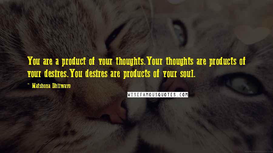 Matshona Dhliwayo Quotes: You are a product of your thoughts.Your thoughts are products of your desires.You desires are products of your soul.