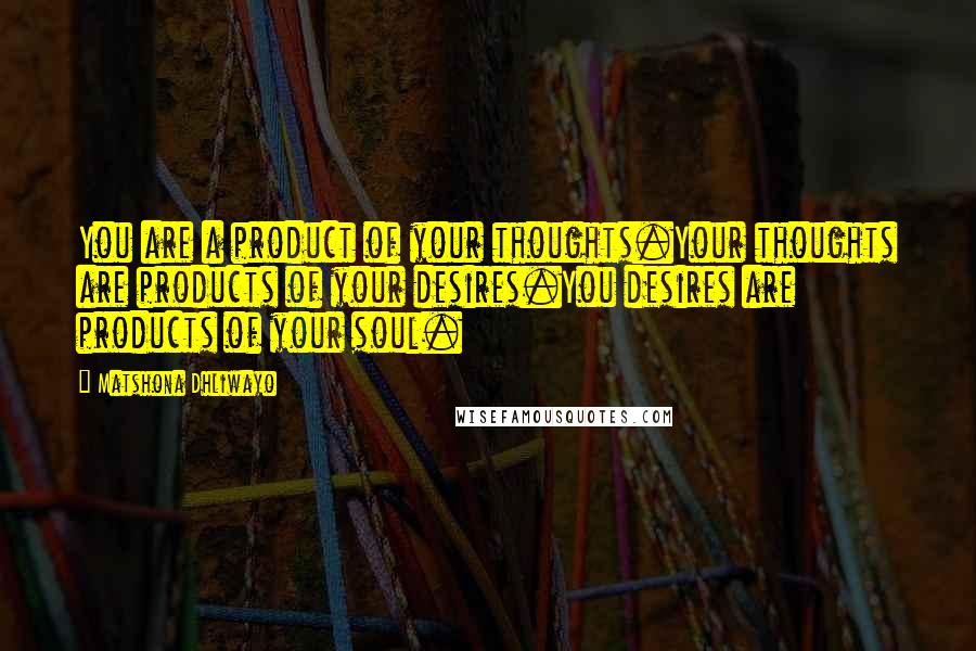 Matshona Dhliwayo Quotes: You are a product of your thoughts.Your thoughts are products of your desires.You desires are products of your soul.