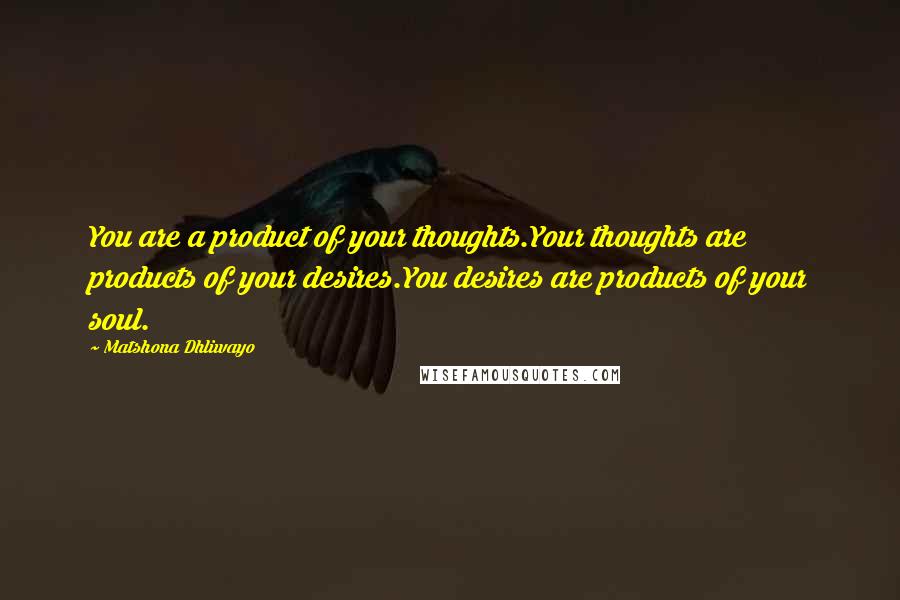 Matshona Dhliwayo Quotes: You are a product of your thoughts.Your thoughts are products of your desires.You desires are products of your soul.