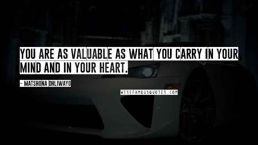 Matshona Dhliwayo Quotes: You are as valuable as what you carry in your mind and in your heart.