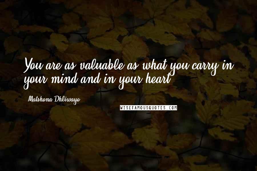 Matshona Dhliwayo Quotes: You are as valuable as what you carry in your mind and in your heart.