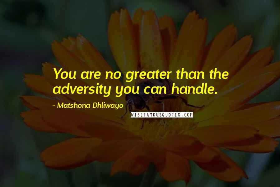 Matshona Dhliwayo Quotes: You are no greater than the adversity you can handle.