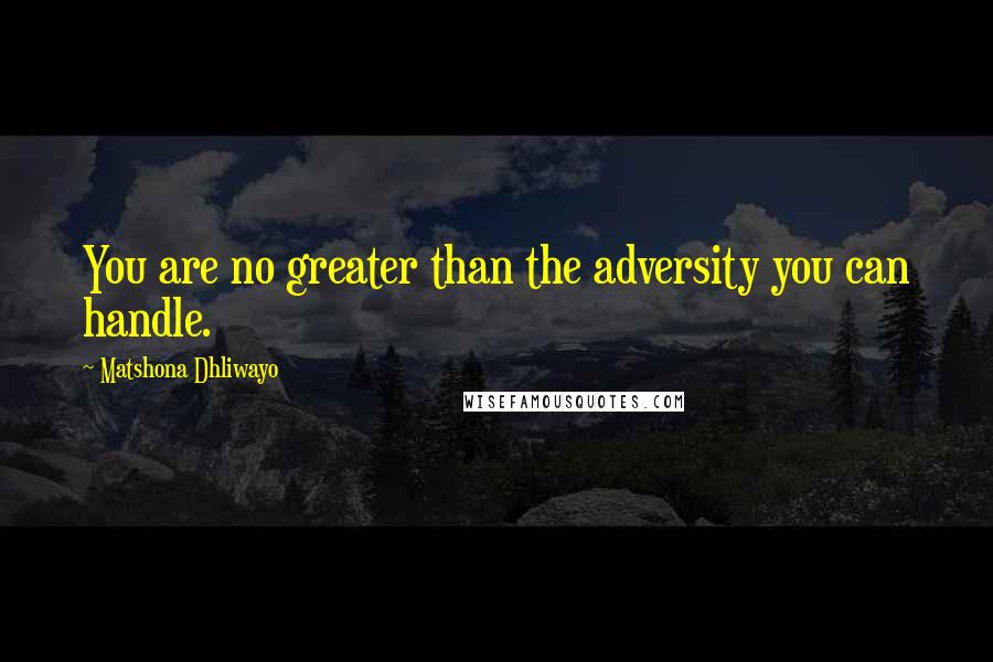 Matshona Dhliwayo Quotes: You are no greater than the adversity you can handle.