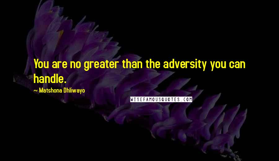 Matshona Dhliwayo Quotes: You are no greater than the adversity you can handle.