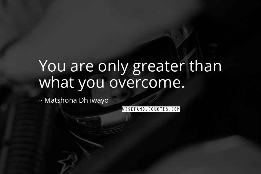 Matshona Dhliwayo Quotes: You are only greater than what you overcome.
