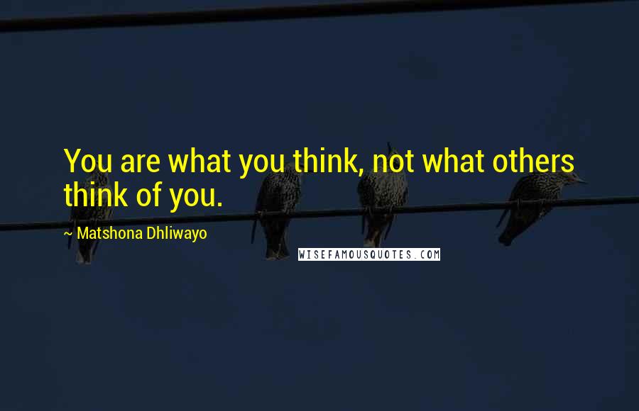 Matshona Dhliwayo Quotes: You are what you think, not what others think of you.