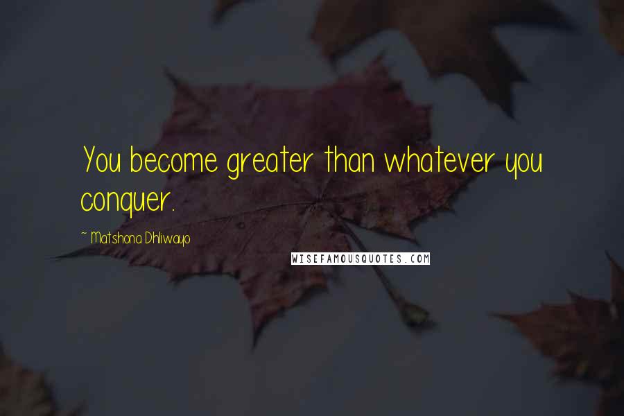 Matshona Dhliwayo Quotes: You become greater than whatever you conquer.