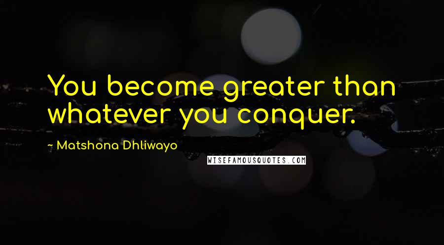 Matshona Dhliwayo Quotes: You become greater than whatever you conquer.