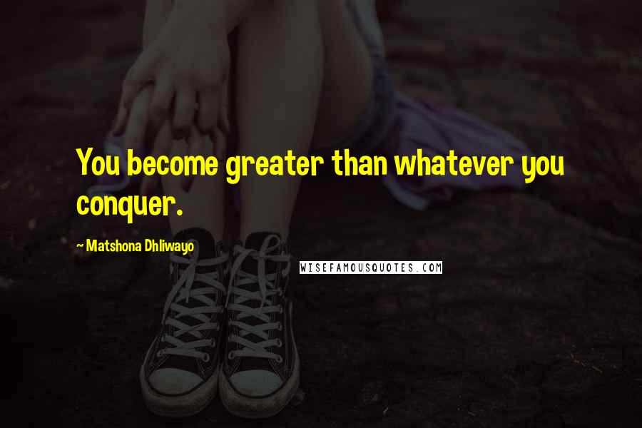 Matshona Dhliwayo Quotes: You become greater than whatever you conquer.