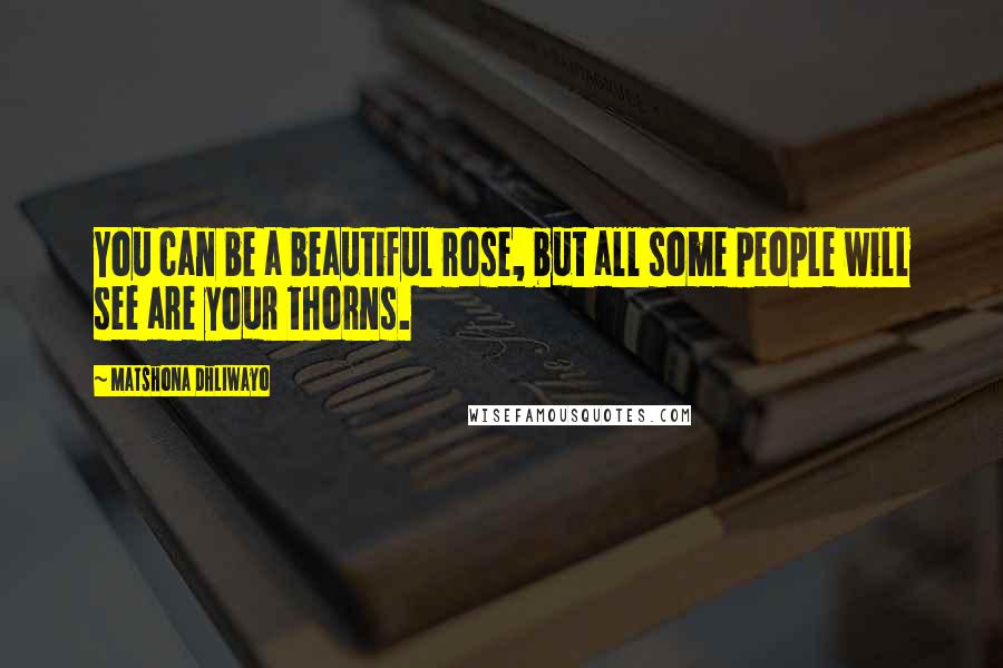 Matshona Dhliwayo Quotes: You can be a beautiful rose, but all some people will see are your thorns.