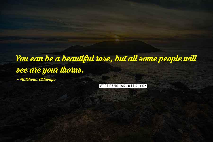 Matshona Dhliwayo Quotes: You can be a beautiful rose, but all some people will see are your thorns.